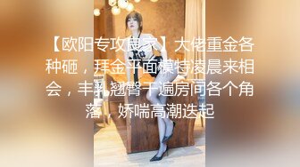 【欧阳专攻良家】大佬重金各种砸，拜金平面模特凌晨来相会，丰乳翘臀干遍房间各个角落，娇喘高潮迭起