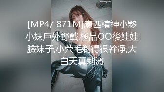 [MP4/ 871M]廣西精神小夥小妹戶外野戰,極品OO後娃娃臉妹子,小茓毛剃得很幹凈,大白天真刺激