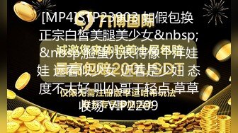 [MP4]STP23903 如假包换 正宗白皙美腿美少女&nbsp;&nbsp;脸蛋儿长得像个洋娃娃 远看似少女 近看是少妇 态度不大好 叫小哥干轻点 草草收场 VIP2209