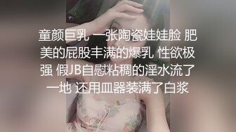 童颜巨乳 一张陶瓷娃娃脸 肥美的屁股丰满的爆乳 性欲极强 假JB自慰粘稠的淫水流了一地 还用皿器装满了白浆