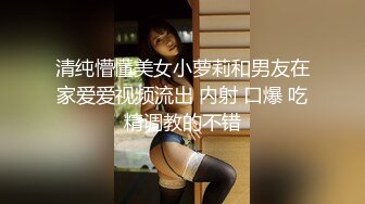 清纯懵懂美女小萝莉和男友在家爱爱视频流出 内射 口爆 吃精调教的不错