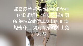 超级反差 极品身材学姐女神『小D姐姐』 学校图书馆 厕所 舞蹈室偷偷紫薇潮喷 肛塞 炮击齐上 爽到浑身颤抖 上兔女郎