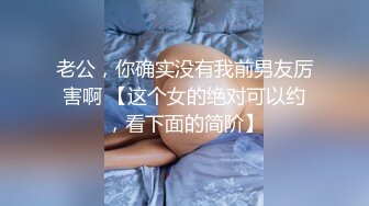 老公，你确实没有我前男友厉害啊 【这个女的绝对可以约，看下面的简阶】