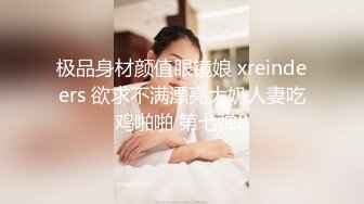 极品身材颜值眼镜娘 xreindeers 欲求不满漂亮大奶人妻吃鸡啪啪 第七弹8