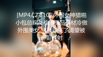 [MP4/ 2.61G] 外围女神猎啪小包总探花约操极品身材冷傲外围美女 快被操飞了渴望被哥哥内射