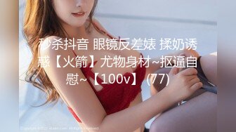 秒杀抖音 眼镜反差婊 揉奶诱惑【火箭】尤物身材~抠逼自慰~【100v】 (77)