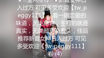 ★☆全网推荐☆★新晋女神日入过万 可见多受欢迎【tw_peggy111】，看一眼恋爱的味道，无毛自慰，主打的就是真实，无美颜更有看头，佳品推荐新晋女神日入过万 可见多受欢迎【tw_peggy111】，看 (4)