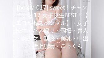 [hoisw-017] sweet！チャンピオン 17 女子校生BEST！【エロかわスペシャル】・女子校生・ハメ撮り・個撮・素人・美少女・制服・美乳・中出し・舌上射精・ごっくん