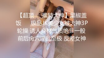 【超顶❤️推特大神】黑椒盖饭❤️ 极品JK美少女被大神3P轮操 诱人身材气质绝非一般 前后肏穴淫乱至极 反差女神