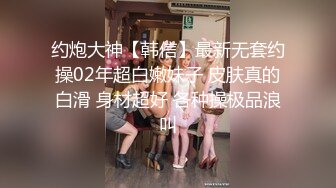 约炮大神【韩信】最新无套约操02年超白嫩妹子 皮肤真的白滑 身材超好 各种操极品浪叫