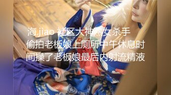 海.jiao 社区大神熟女杀手❤️偷拍老板娘上厕所中午休息时间操了老板娘最后内射流精液