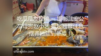 吃瓜瓜友投稿 -- 邯郸武安公车母狗赵小艺 撅起翘臀任意摆弄抽插到晕厥！