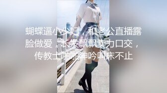 蝴蝶逼小少妇，和老公直播露脸做爱，长发飘飘卖力口交，传教士啪啪呻吟叫床不止