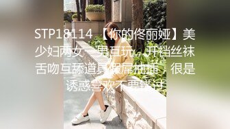 STP18114 【你的佟丽娅】美少妇两女一男互玩，开裆丝袜舌吻互舔道具假屌抽插，很是诱惑喜欢不要错过