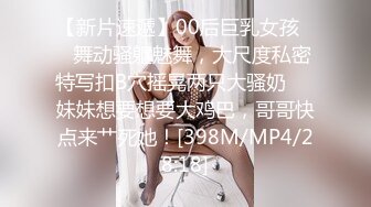 【新片速遞】00后巨乳女孩❤️舞动骚躯魅舞，大尺度私密特写扣B穴摇晃两只大骚奶❤️妹妹想要想要大鸡巴，哥哥快点来艹死她！[398M/MP4/28:18]