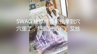 SWAG 按摩师傅帮按摩到穴穴里了，舒服到受不了 艾丝