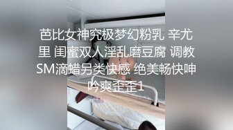 芭比女神究极梦幻粉乳 辛尤里 闺蜜双人淫乱磨豆腐 调教SM滴蜡另类快感 绝美畅快呻吟爽歪歪1