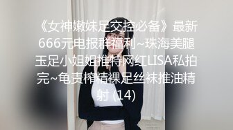 《女神嫩妹足交控必备》最新666元电报群福利~珠海美腿玉足小姐姐推特网红LISA私拍完~龟责榨精裸足丝袜推油精射 (14)