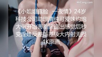 《小姐姐露脸✅一夜情》24岁科技公司助理清纯可爱妹约炮大佬开始害羞挑逗出感觉后秒变淫娃反差落差极大内射无损4K原画