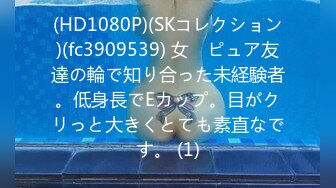 (HD1080P)(SKコレクション)(fc3909539) 女　ピュア友達の輪で知り合った未経験者。低身長でEカップ。目がクリっと大きくとても素直なです。 (1)