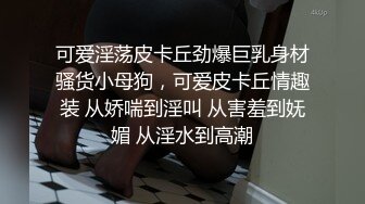 可爱淫荡皮卡丘劲爆巨乳身材骚货小母狗，可爱皮卡丘情趣装 从娇喘到淫叫 从害羞到妩媚 从淫水到高潮