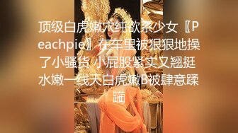 顶级白虎嫩穴纯欲系少女〖Peachpie〗在车里被狠狠地操了小骚货 小屁股紧实又翘挺 水嫩一线天白虎嫩B被肆意蹂躏