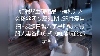 《顶级?重磅精品→福利》入会粉丝团专属91Mr.SR性爱自拍~皮肤白皙八字吊钟奶大屁股人妻各种方式啪啪能玩的都玩到了