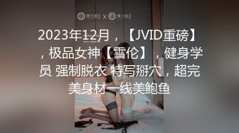 2023年12月，【JVID重磅】，极品女神【雪伦】，健身学员 强制脱衣 特写掰穴，超完美身材一线美鲍鱼