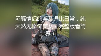 闷骚情侣的淫乱逗比日常，纯天然无修饰美女（完整版看简界）