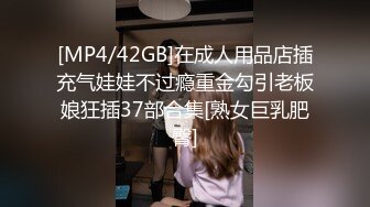 [MP4/42GB]在成人用品店插充气娃娃不过瘾重金勾引老板娘狂插37部合集[熟女巨乳肥臀]