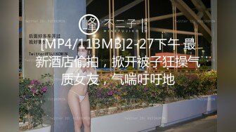 [MP4/113MB]2-27下午 最新酒店偷拍，掀开被子狂操气质女友，气喘吁吁地