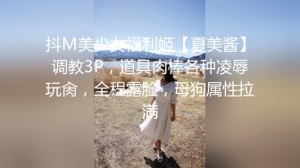 抖M美少女福利姬【夏美酱】调教3P，道具肉棒各种凌辱玩肏，全程露脸，母狗属性拉满