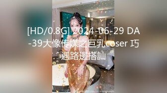 [HD/0.8G] 2024-06-29 DA-39大像传媒之巨乳coser 巧遇路邊搭訕