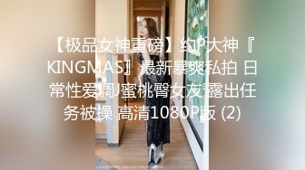 【极品女神重磅】约P大神『KINGMAS』最新暴爽私拍 日常性爱调J蜜桃臀女友 露出任务被操 高清1080P版 (2)