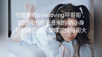 可爱萝莉pinkloving坏哥哥，说好只蹭蹭不进来的 娇小身材粉嫩白虎小蝴蝶迎接哥哥大鸡巴